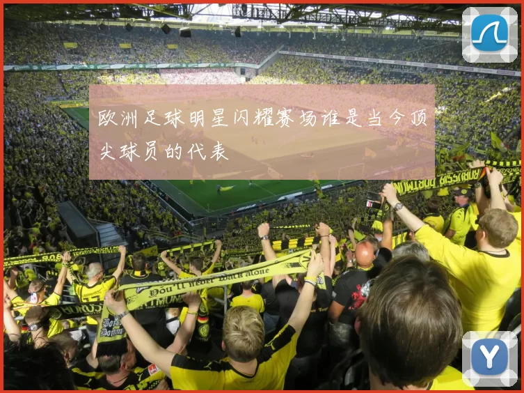 欧洲足球明星闪耀赛场谁是当今顶尖球员的代表