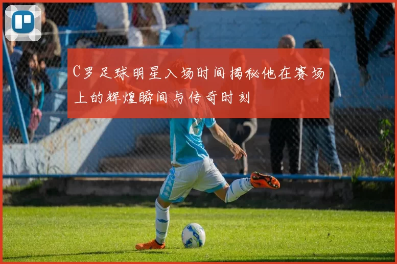 C罗足球明星入场时间揭秘他在赛场上的辉煌瞬间与传奇时刻