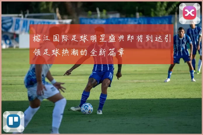 榕江国际足球明星盛典即将到达引领足球热潮的全新篇章