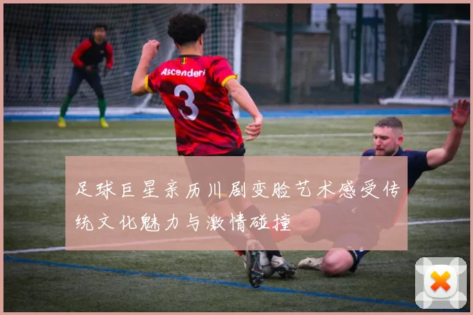 足球巨星亲历川剧变脸艺术感受传统文化魅力与激情碰撞