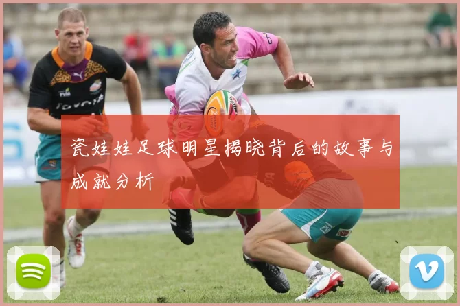 瓷娃娃足球明星揭晓背后的故事与成就分析