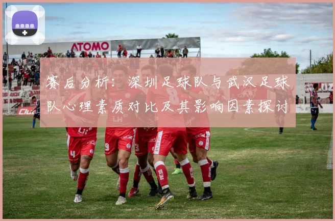 赛后分析：深圳足球队与武汉足球队心理素质对比及其影响因素探讨