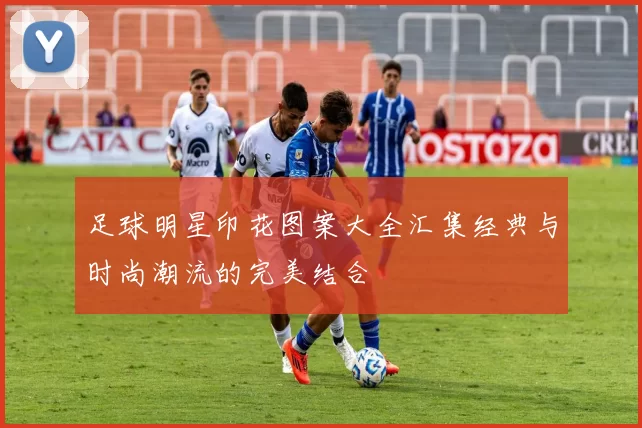 足球明星印花图案大全汇集经典与时尚潮流的完美结合
