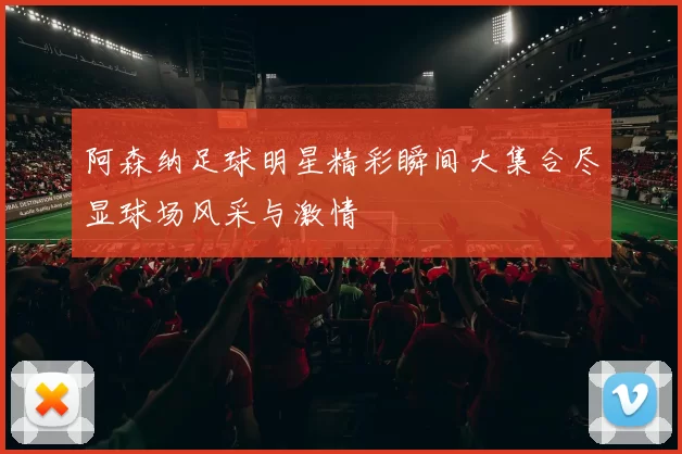 阿森纳足球明星精彩瞬间大集合尽显球场风采与激情