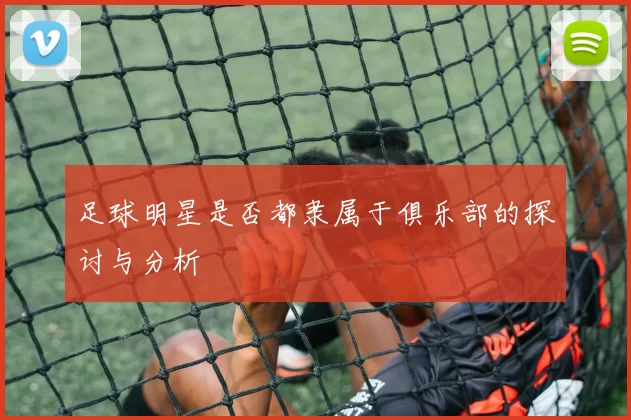足球明星是否都隶属于俱乐部的探讨与分析