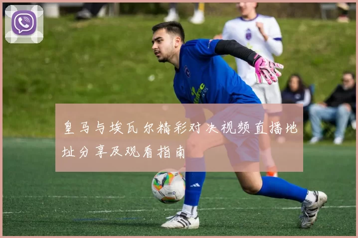 皇马与埃瓦尔精彩对决视频直播地址分享及观看指南