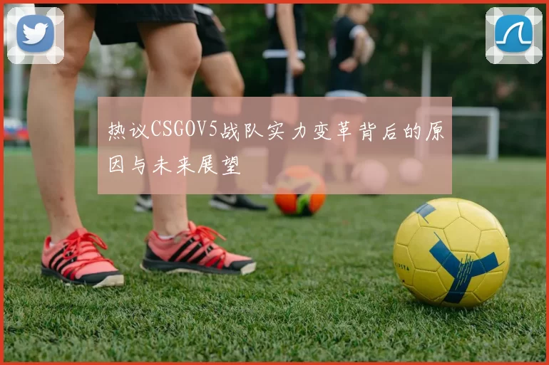 热议CSGOV5战队实力变革背后的原因与未来展望
