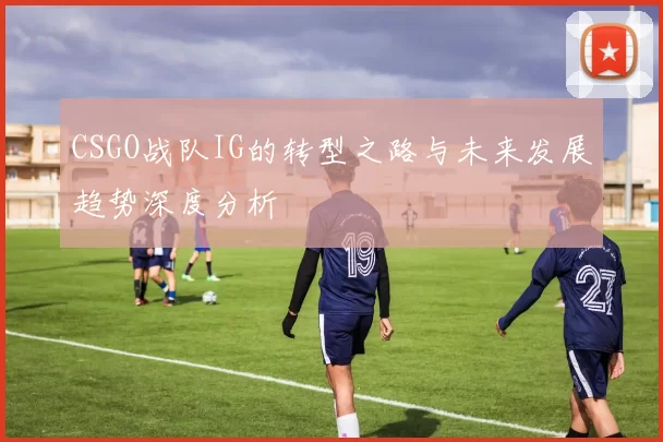 CSGO战队IG的转型之路与未来发展趋势深度分析