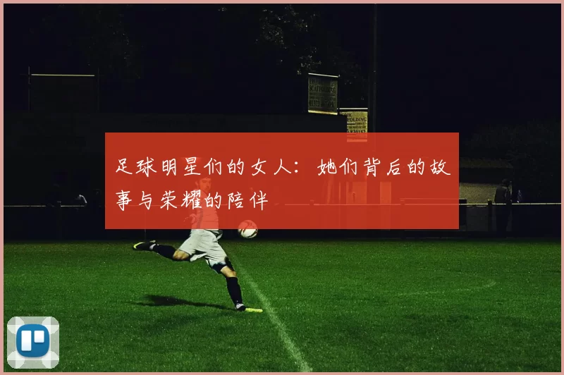 足球明星们的女人：她们背后的故事与荣耀的陪伴