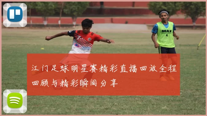 江门足球明星赛精彩直播回放全程回顾与精彩瞬间分享
