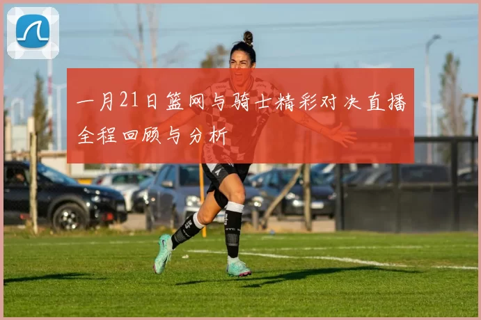 一月21日篮网与骑士精彩对决直播全程回顾与分析