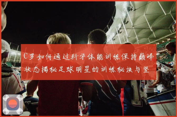 C罗如何通过科学体能训练保持巅峰状态揭秘足球明星的训练秘诀与坚持之道