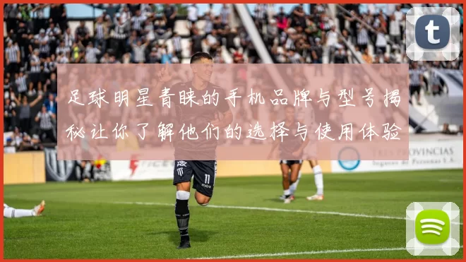 足球明星青睐的手机品牌与型号揭秘让你了解他们的选择与使用体验