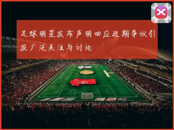 足球明星发布声明回应近期争议引发广泛关注与讨论