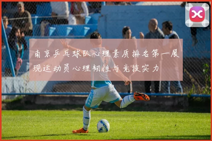 南京乒乓球队心理素质排名第一展现运动员心理韧性与竞技实力