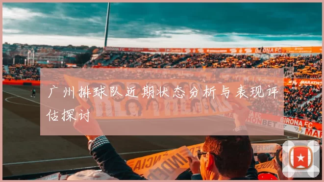 广州排球队近期状态分析与表现评估探讨