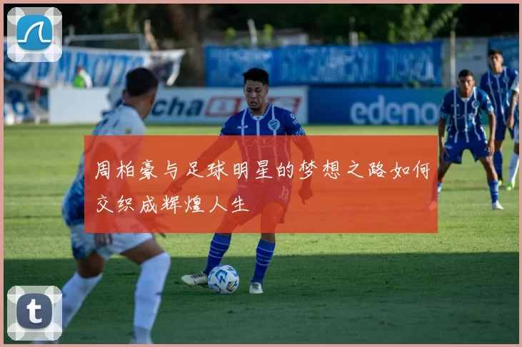 周柏豪与足球明星的梦想之路如何交织成辉煌人生