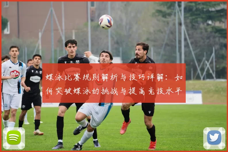 蝶泳比赛规则解析与技巧详解：如何突破蝶泳的挑战与提高竞技水平