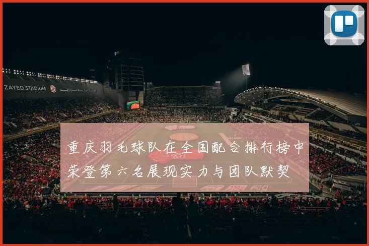 重庆羽毛球队在全国配合排行榜中荣登第六名展现实力与团队默契